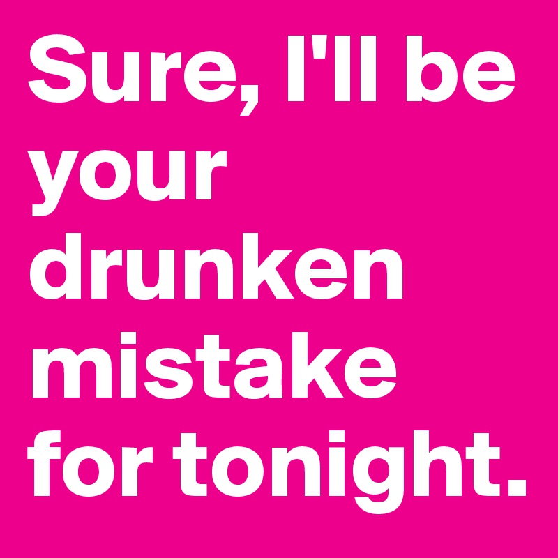 Sure, I'll be your drunken mistake for tonight.