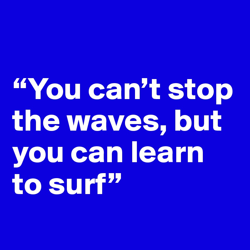 

“You can’t stop the waves, but you can learn to surf”
