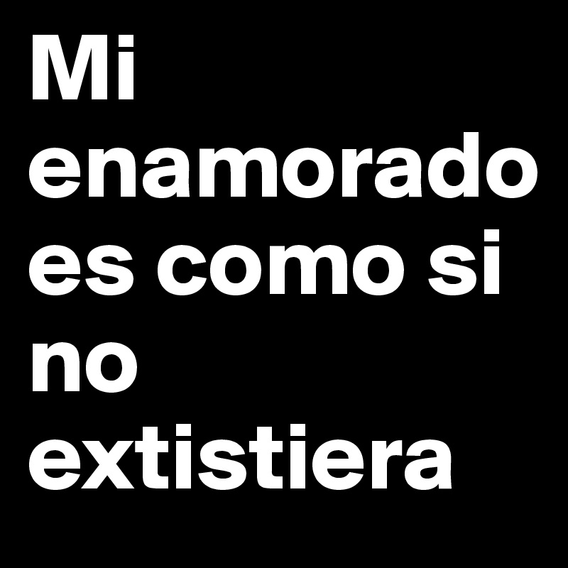 Mi enamorado 
es como si no extistiera  