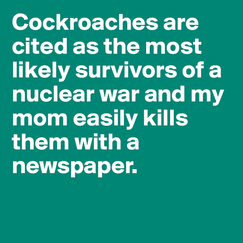 Cockroaches are cited as the most likely survivors of a nuclear war and my mom easily kills them with a newspaper.

