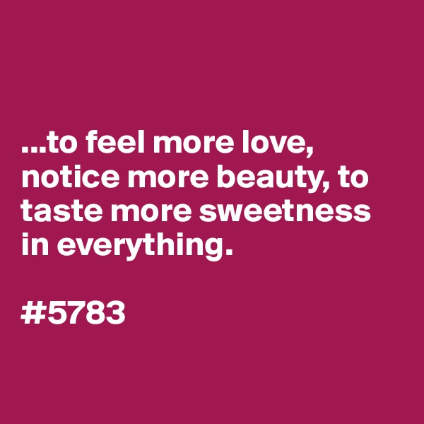 


...to feel more love, notice more beauty, to taste more sweetness in everything.

#5783


