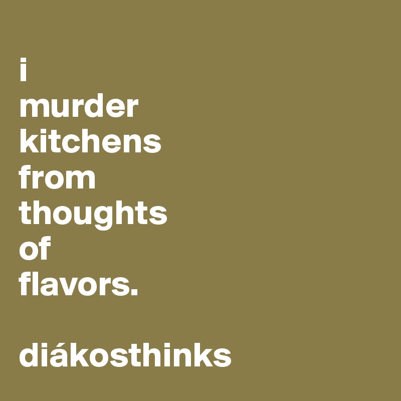 
i
murder
kitchens
from
thoughts
of
flavors.

diákosthinks