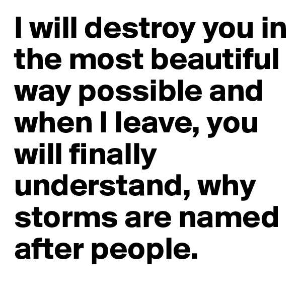 I will destroy you in the most beautiful way possible and when I leave, you will finally understand, why storms are named after people.