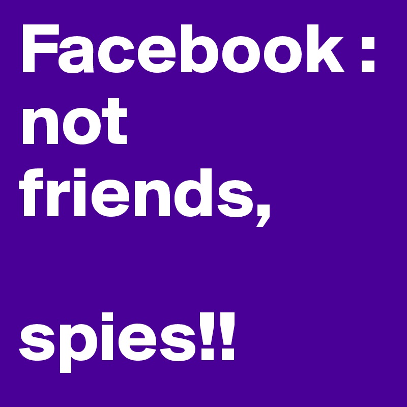 Facebook :
not friends, 

spies!!