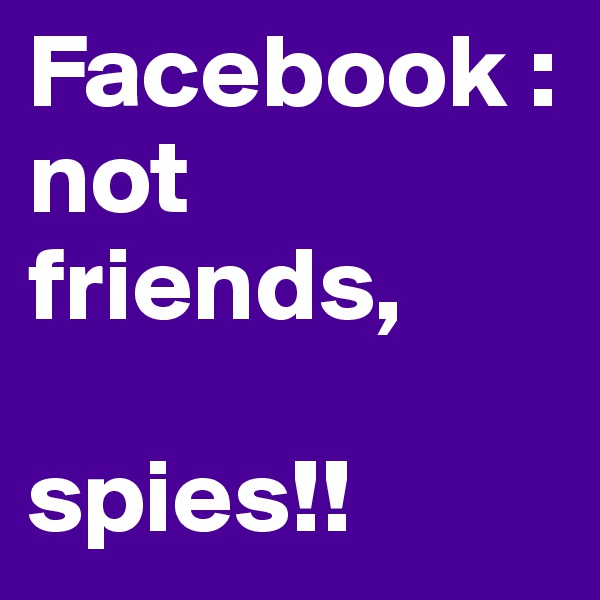 Facebook :
not friends, 

spies!!