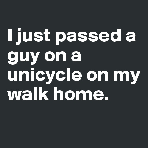 
I just passed a guy on a unicycle on my walk home. 
