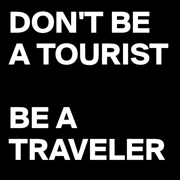 DON'T BE A TOURIST

BE A 
TRAVELER