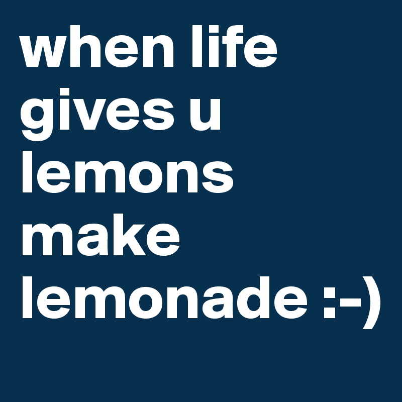 when life gives u lemons make lemonade :-)