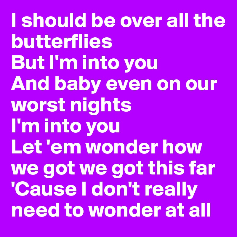 I should be over all the butterflies
But I'm into you 
And baby even on our worst nights
I'm into you 
Let 'em wonder how we got we got this far 'Cause I don't really need to wonder at all