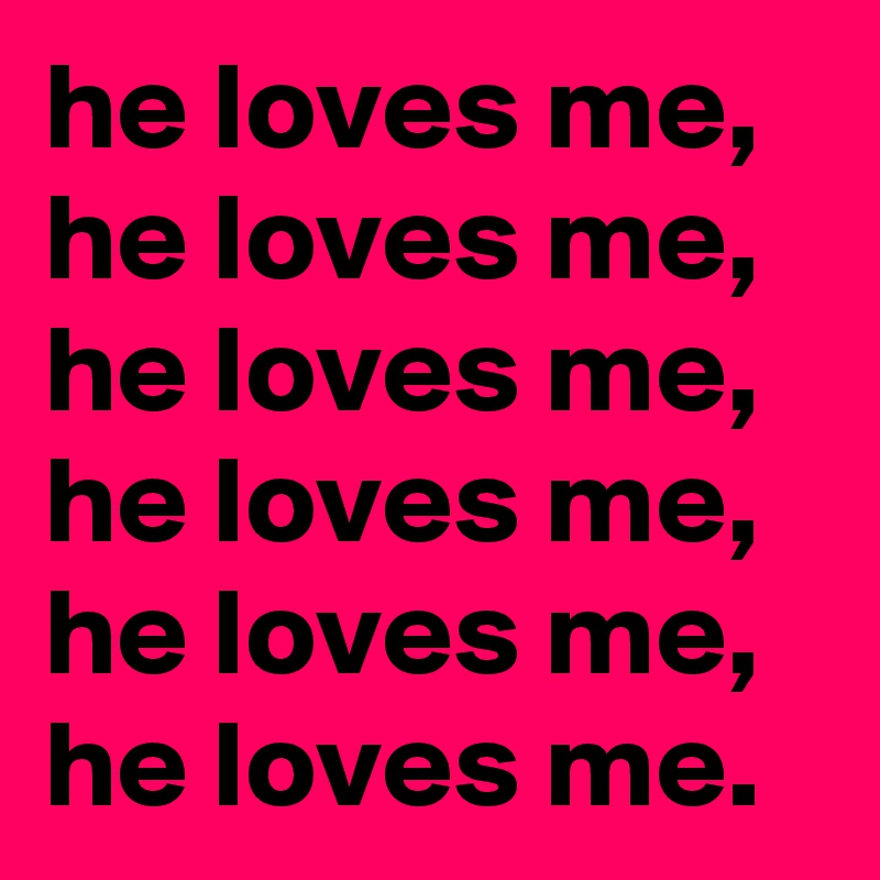he loves me,
he loves me,
he loves me,
he loves me,
he loves me,
he loves me.