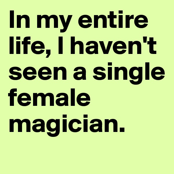 In my entire life, I haven't seen a single female magician.
