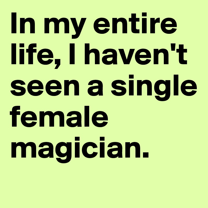 In my entire life, I haven't seen a single female magician.