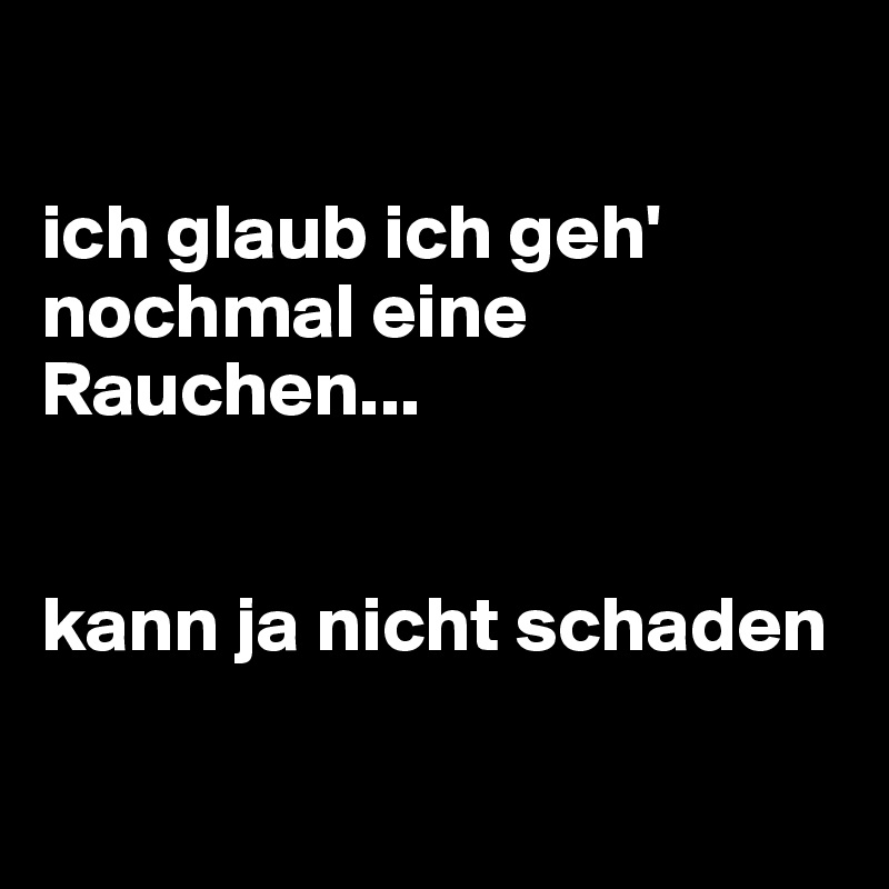 

ich glaub ich geh' nochmal eine Rauchen...


kann ja nicht schaden

