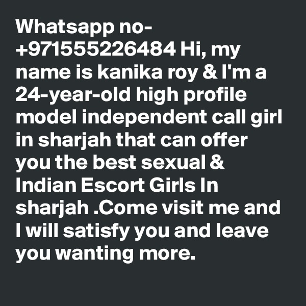 Whatsapp no- +971555226484 Hi, my name is kanika roy & I'm a 24-year-old high profile model independent call girl in sharjah that can offer you the best sexual & Indian Escort Girls In sharjah .Come visit me and I will satisfy you and leave you wanting more.
