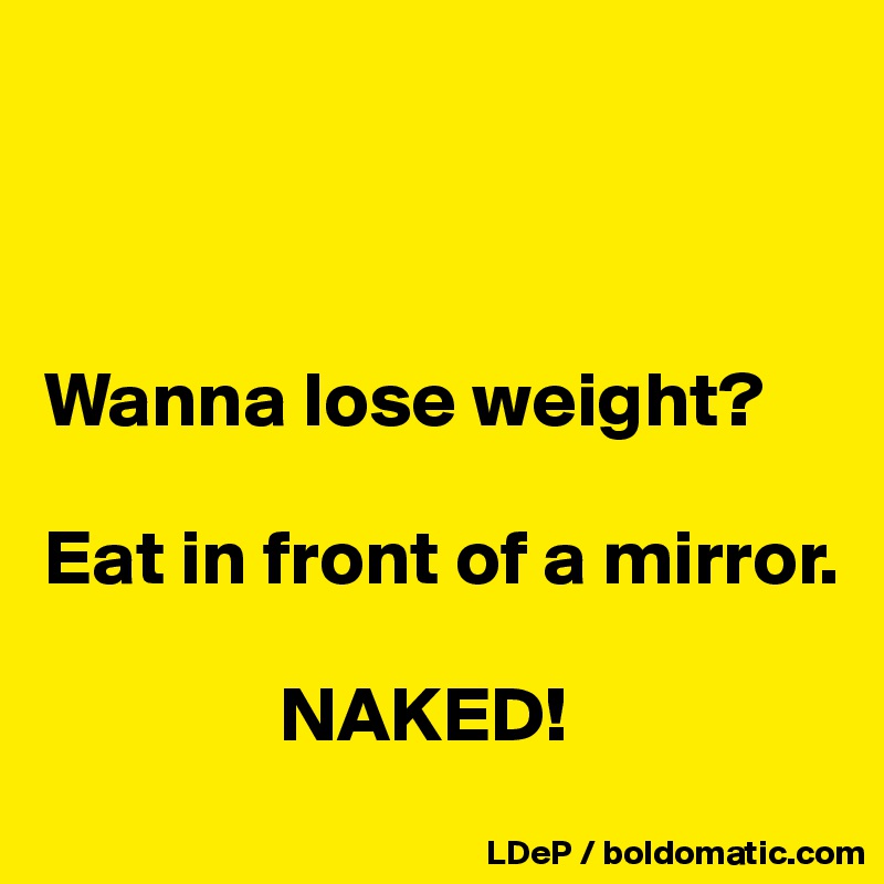 



Wanna lose weight? 

Eat in front of a mirror. 

               NAKED!
