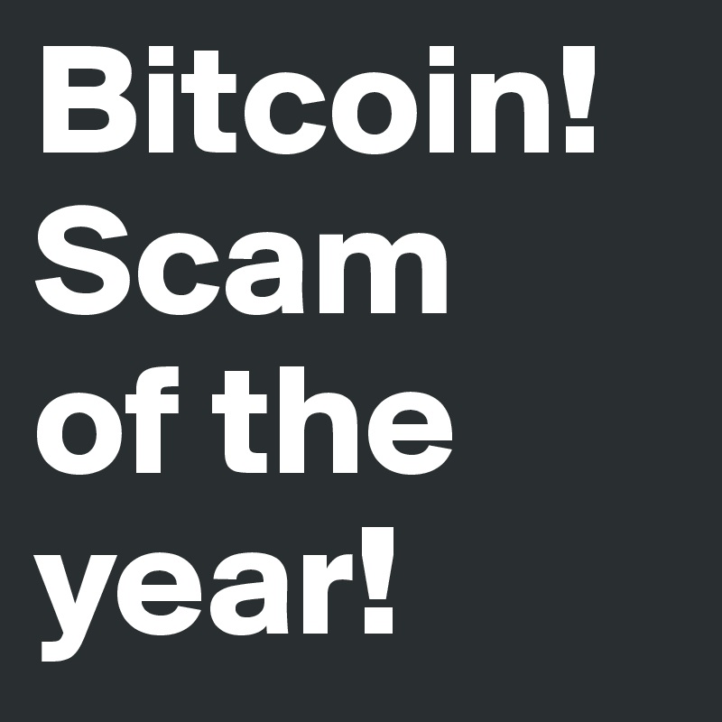Bitcoin!
Scam
of the year!
