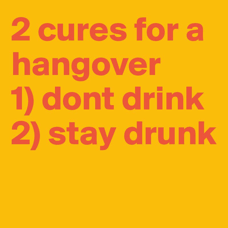 2 cures for a hangover     1) dont drink 
2) stay drunk 

