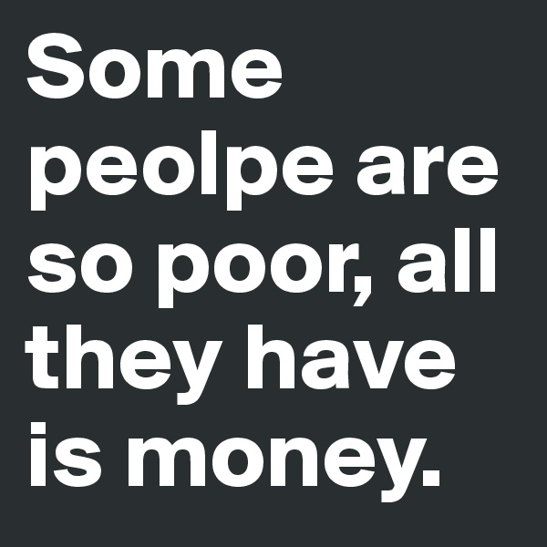 Some peolpe are so poor, all they have is money.