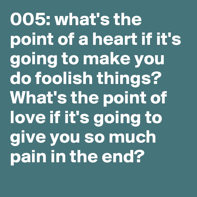 005: what's the point of a heart if it's going to make you do foolish things? What's the point of love if it's going to give you so much pain in the end?