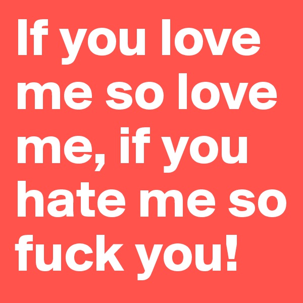 If you love me so love me, if you hate me so fuck you!