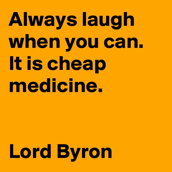 Always laugh when you can. It is cheap medicine. 


Lord Byron