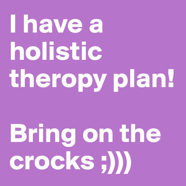 I have a holistic theropy plan! 

Bring on the crocks ;)))