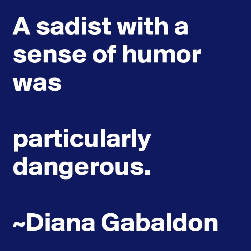 A sadist with a sense of humor was

particularly dangerous.

~Diana Gabaldon