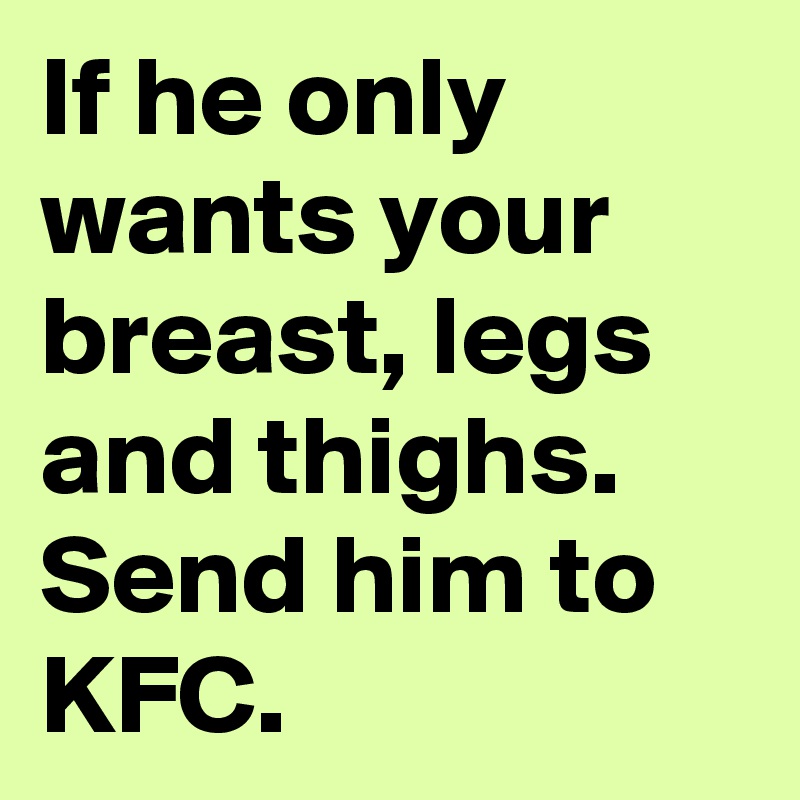 If he only wants your breast, legs and thighs. Send him to KFC. 