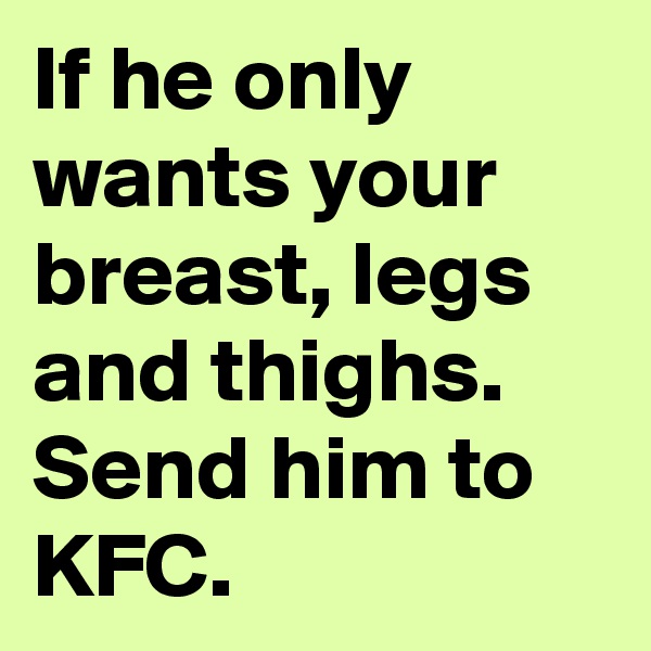 If he only wants your breast, legs and thighs. Send him to KFC. 