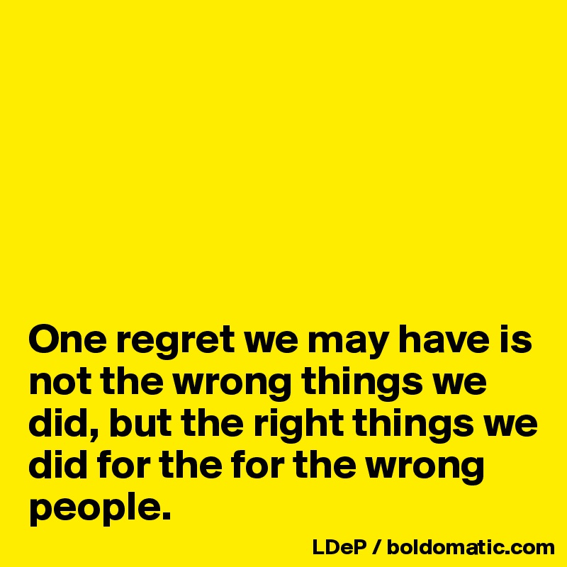 






One regret we may have is not the wrong things we did, but the right things we did for the for the wrong people. 