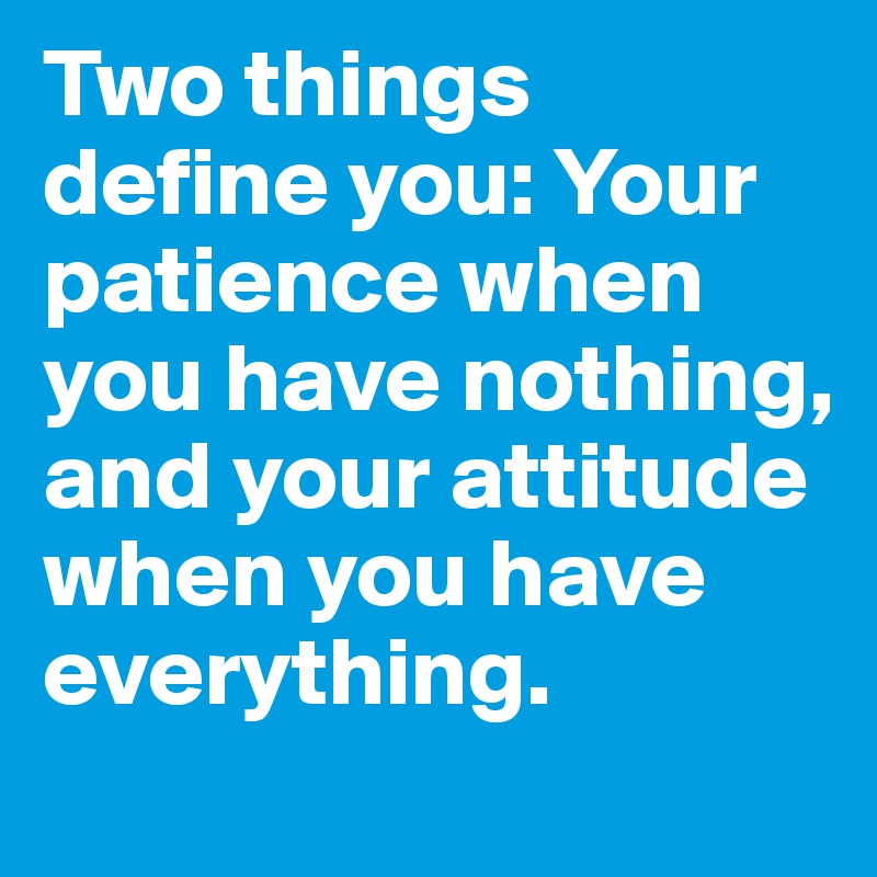 Two things define you: Your patience when you have nothing, and your attitude when you have everything.