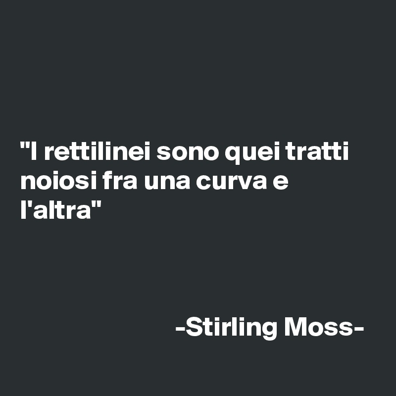 



"I rettilinei sono quei tratti noiosi fra una curva e l'altra"



                            -Stirling Moss-