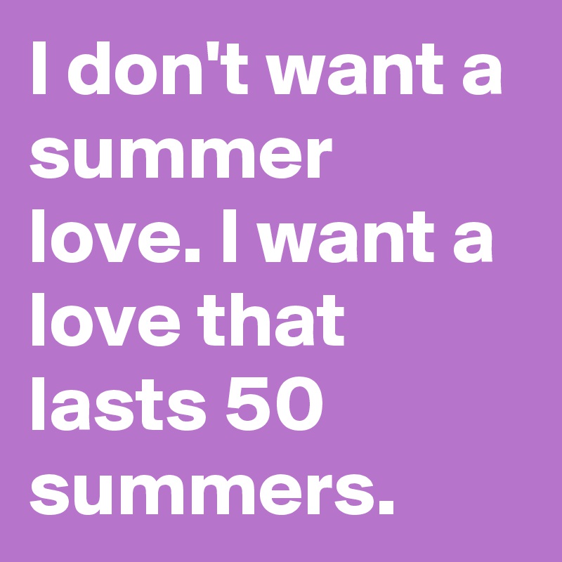 I don't want a summer love. I want a love that lasts 50 summers.