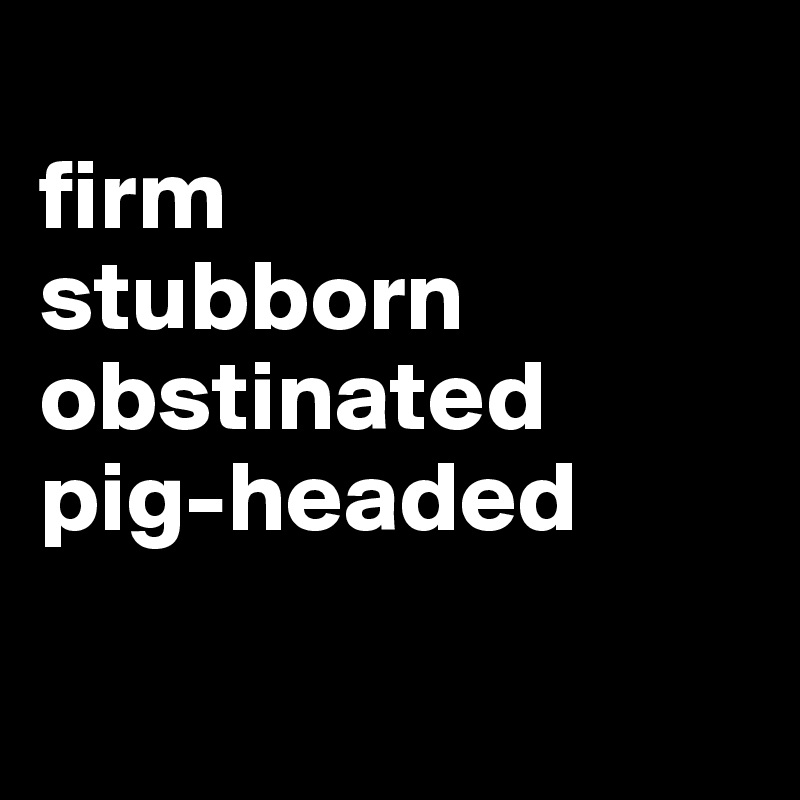 
firm
stubborn
obstinated
pig-headed

