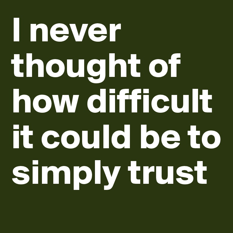 I never thought of how difficult it could be to simply trust