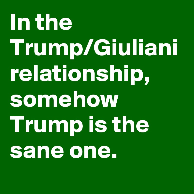 In the Trump/Giuliani relationship, somehow Trump is the sane one.
