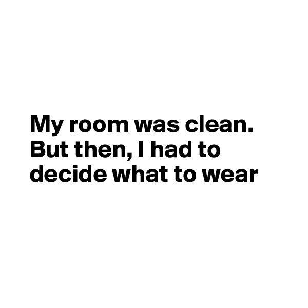 



   My room was clean.
   But then, I had to
   decide what to wear 



