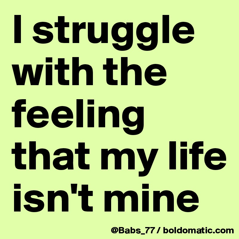 I struggle with the feeling that my life isn't mine
