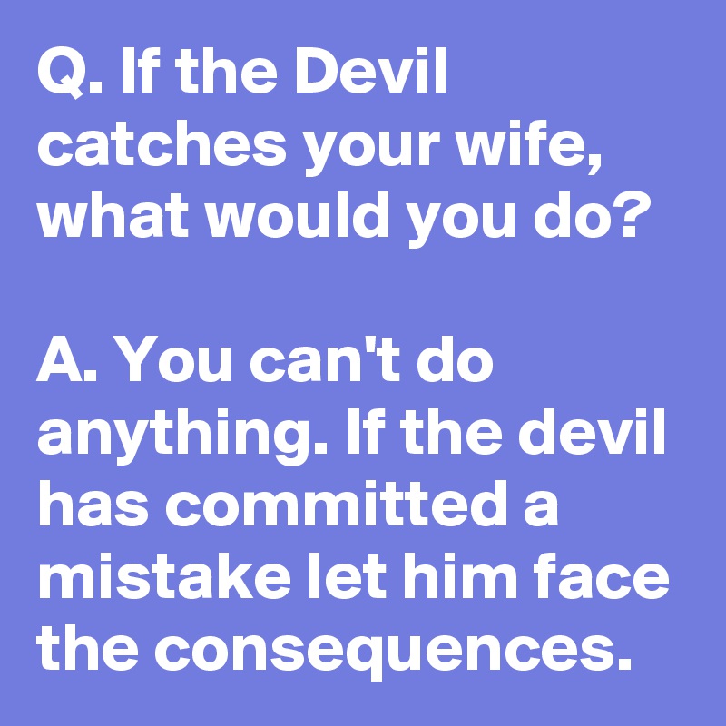 Q. If the Devil catches your wife, what would you do? 

A. You can't do anything. If the devil has committed a mistake let him face the consequences.