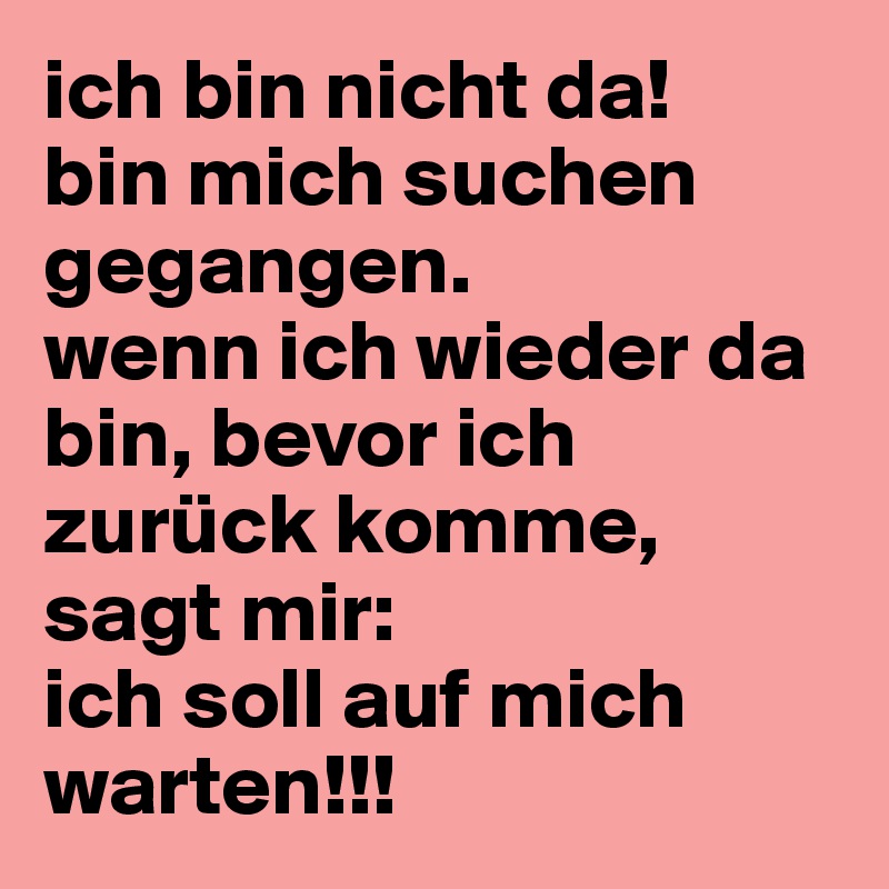 ich bin nicht da!
bin mich suchen gegangen.
wenn ich wieder da bin, bevor ich zurück komme, sagt mir: 
ich soll auf mich warten!!!