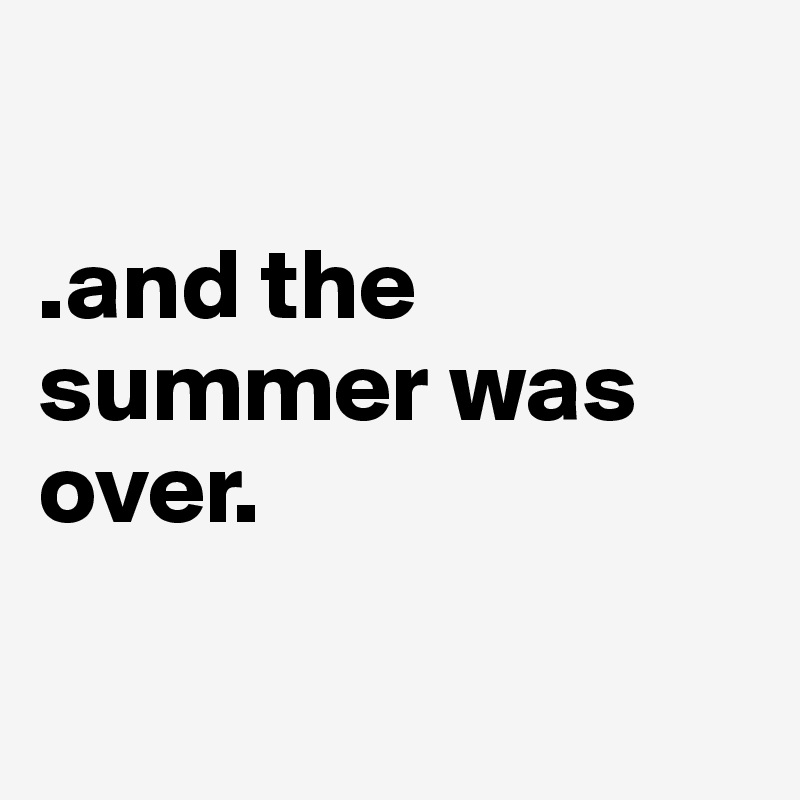 

.and the summer was over.

