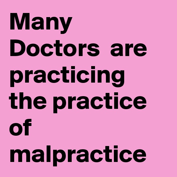 Many Doctors  are practicing the practice of malpractice