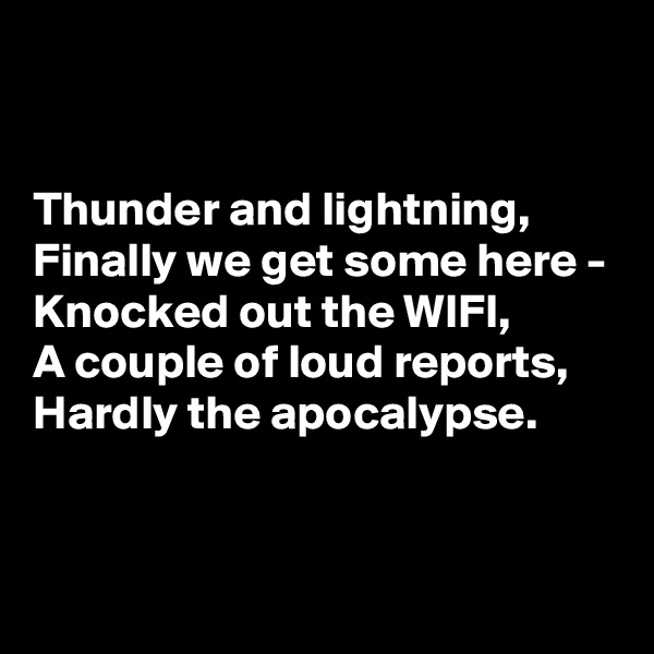 


Thunder and lightning,
Finally we get some here -
Knocked out the WIFI,
A couple of loud reports,
Hardly the apocalypse.


