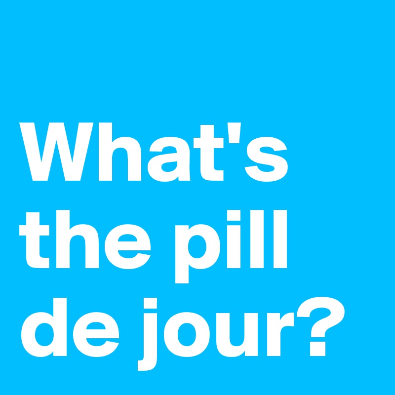 
What's the pill de jour?