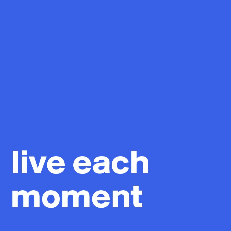 



live each moment