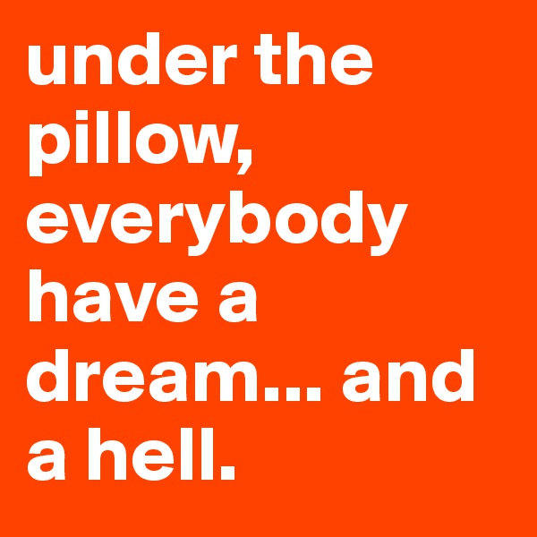 under the pillow, everybody have a dream... and a hell.
