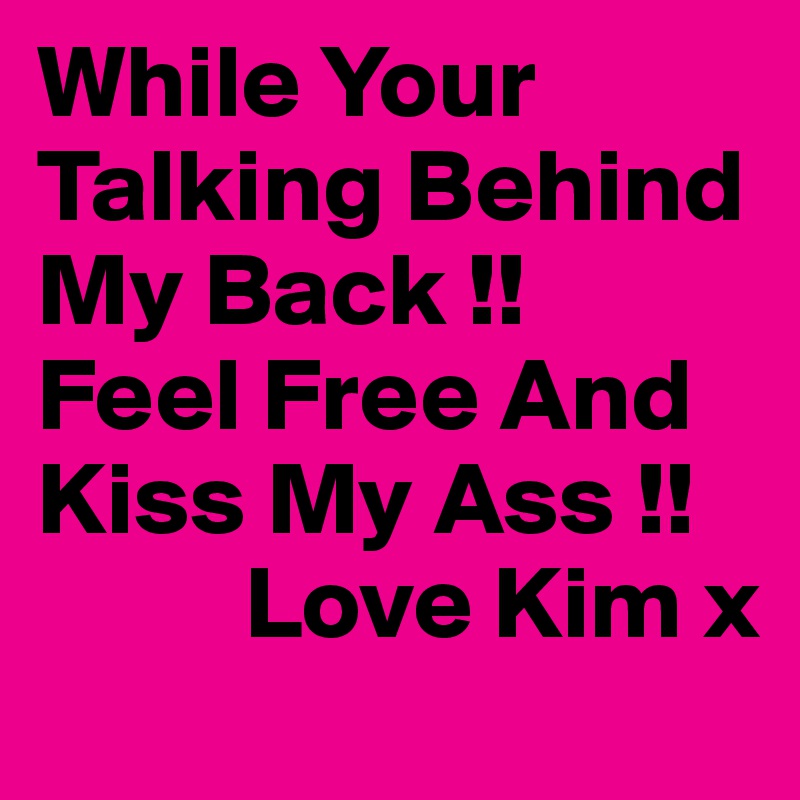 While Your Talking Behind My Back !!
Feel Free And Kiss My Ass !!
          Love Kim x