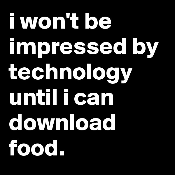 i won't be impressed by technology until i can download food.