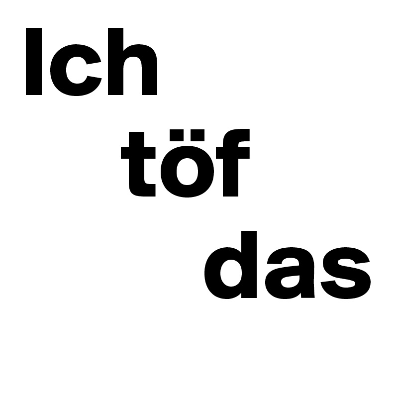 Ich
     töf
         das