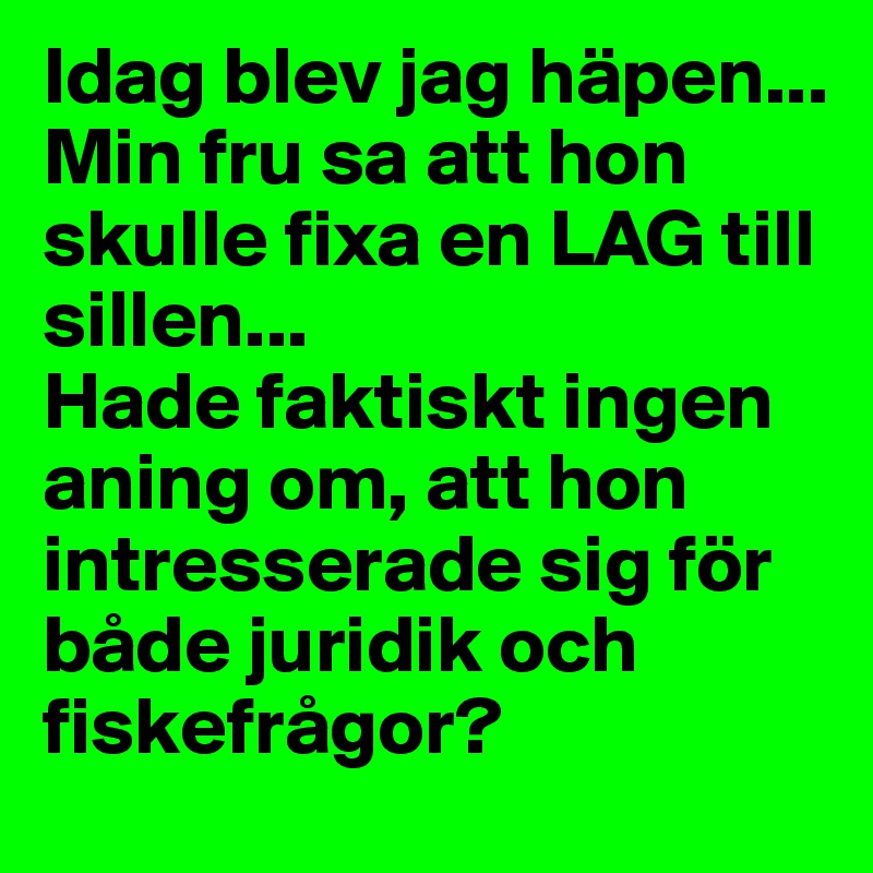 Idag blev jag häpen...
Min fru sa att hon skulle fixa en LAG till sillen...
Hade faktiskt ingen aning om, att hon intresserade sig för  både juridik och fiskefrågor?